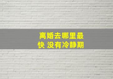 离婚去哪里最快 没有冷静期